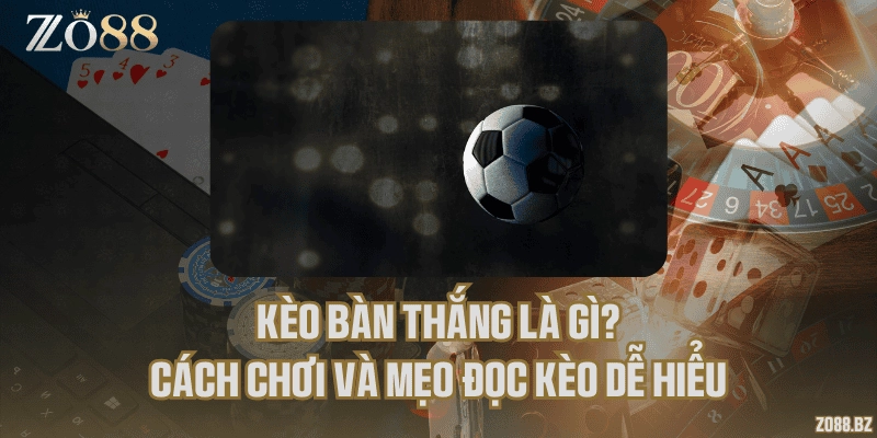Kèo bàn thắng là gì? Cách chơi và mẹo đọc kèo dễ hiểu